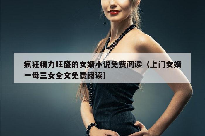 疯狂精力旺盛的女婿小说免费阅读（上门女婿一母三女全文免费阅读）