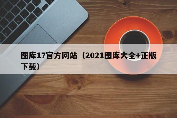 图库17官方网站（2021图库大全+正版下载）