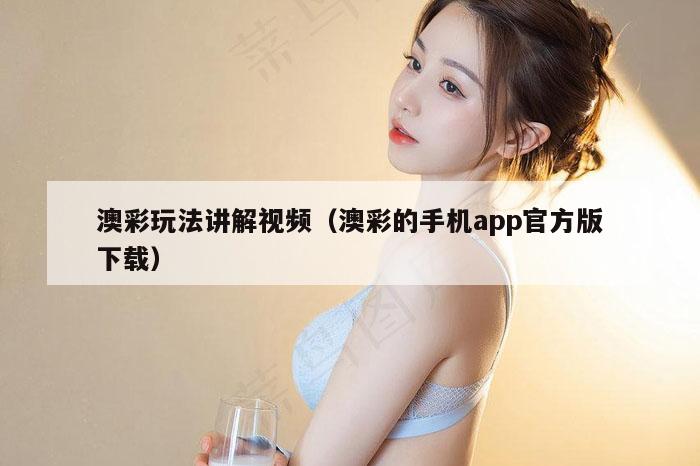 澳彩玩法讲解视频（澳彩的手机app官方版下载）