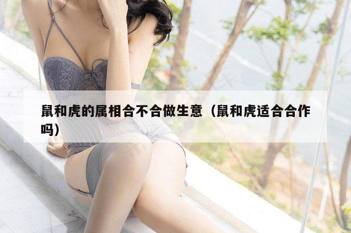 鼠和虎的属相合不合做生意（鼠和虎适合合作吗）