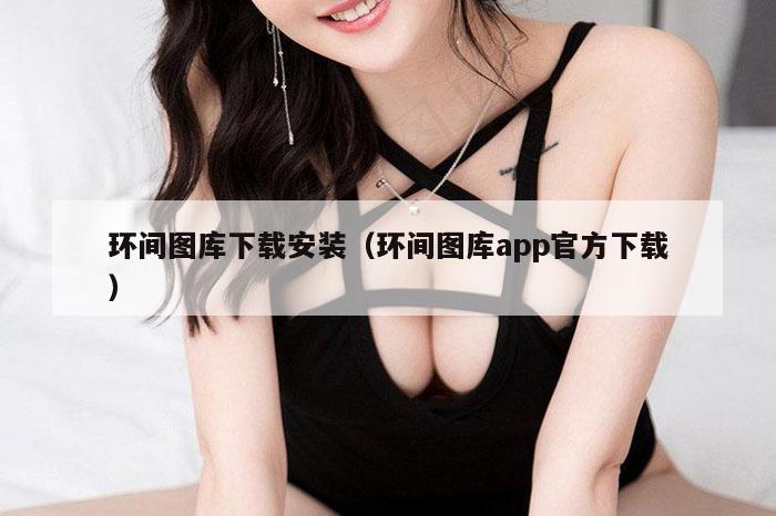 环间图库下载安装（环间图库app官方下载）