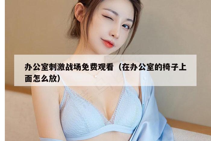 办公室刺激战场免费观看（在办公室的椅子上面怎么放）